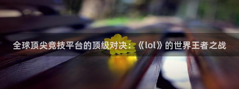 鼎点娱乐4招商：全球顶尖竞技平台的顶级对决：《lol》的世界