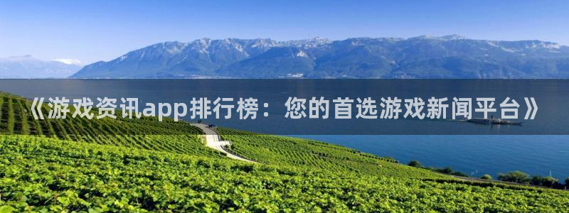 鼎点娱乐登录：《游戏资讯app排行榜：您的首选游戏新闻平台》