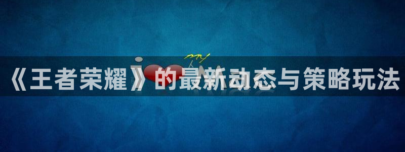 鼎点娱乐直属：《王者荣耀》的最新动态与策略玩法