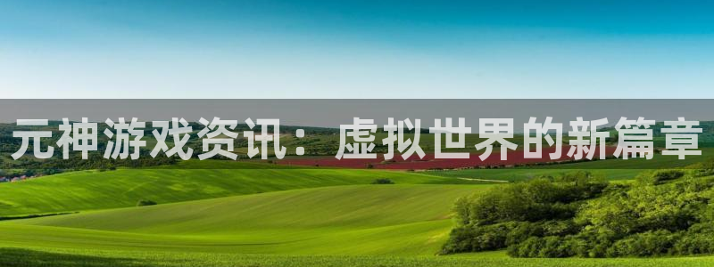 鼎点娱乐开户测速：元神游戏资讯：虚拟世界的新篇章