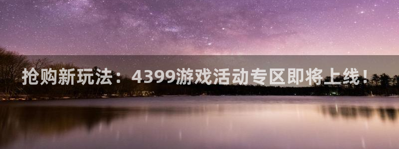 鼎点娱乐登录网址：抢购新玩法：4399游戏活动专区即将上线！