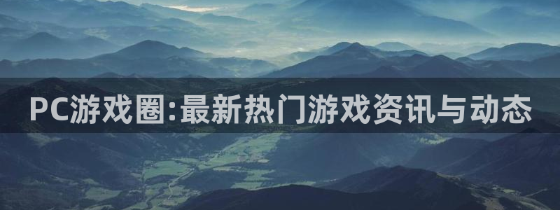 鼎点娱乐官方注册登录：PC游戏圈:最新热门游戏资讯与动态
