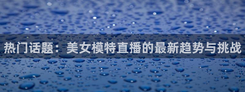 绿茵直播足球：热门话题：美女模特直播的最新趋势与挑战