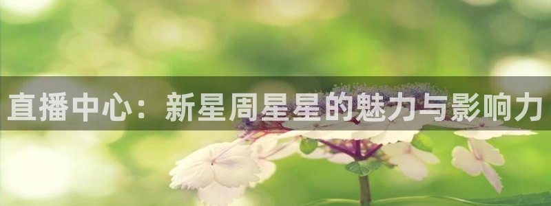 绿茵直播体育app下载安装最新版：直播中心：新星周星星的魅力与影响力