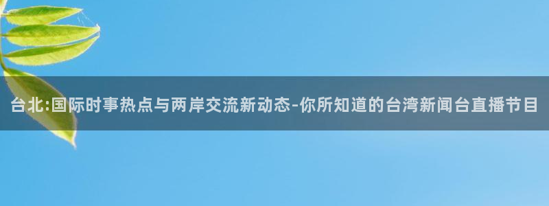 绿茵直播体育在线观看高清：台北:国际时事热点与两岸交流新动态-你所知道的台湾新闻台直播节目
