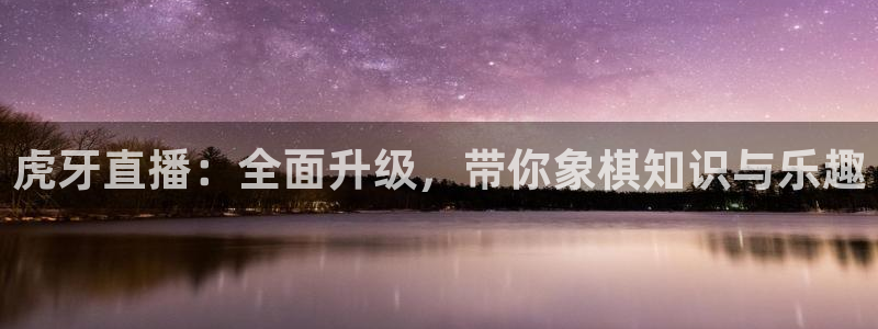 绿茵直播足球直播网：虎牙直播：全面升级，带你象棋知识与乐趣